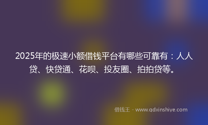 2025年的极速小额借钱平台有哪些可靠有：人人贷、快贷通、花呗、投友圈、拍拍贷等。