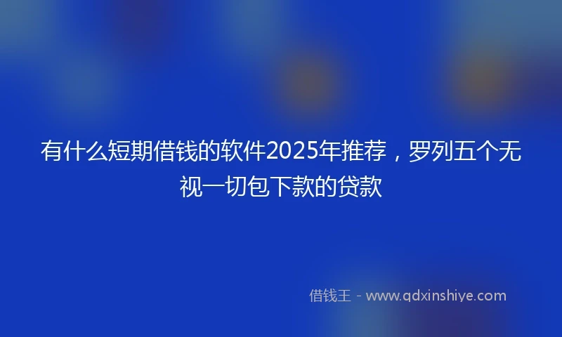 有什么短期借钱的软件2025年推荐，罗列五个无视一切包下款的贷款