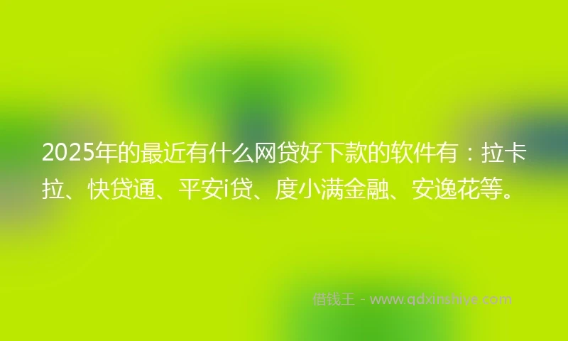 2025年的最近有什么网贷好下款的软件有：拉卡拉、快贷通、平安i贷、度小满金融、安逸花等。