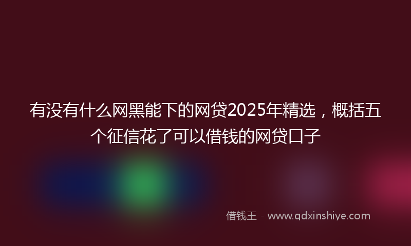 有没有什么网黑能下的网贷2025年精选，概括五个征信花了可以借钱的网贷口子