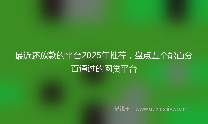 最近还放款的平台2025年推荐，盘点五个能百分百通过的网贷平台