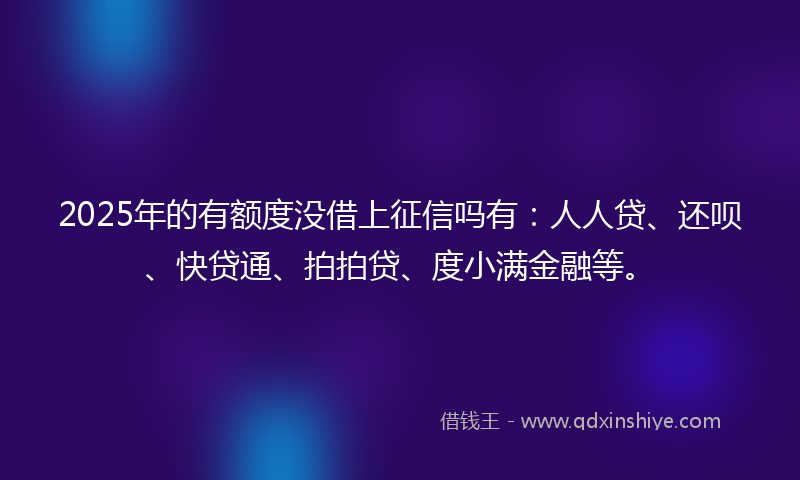 2025年的有额度没借上征信吗有:人人贷、还呗、快贷通、拍拍贷、度小满金融等。