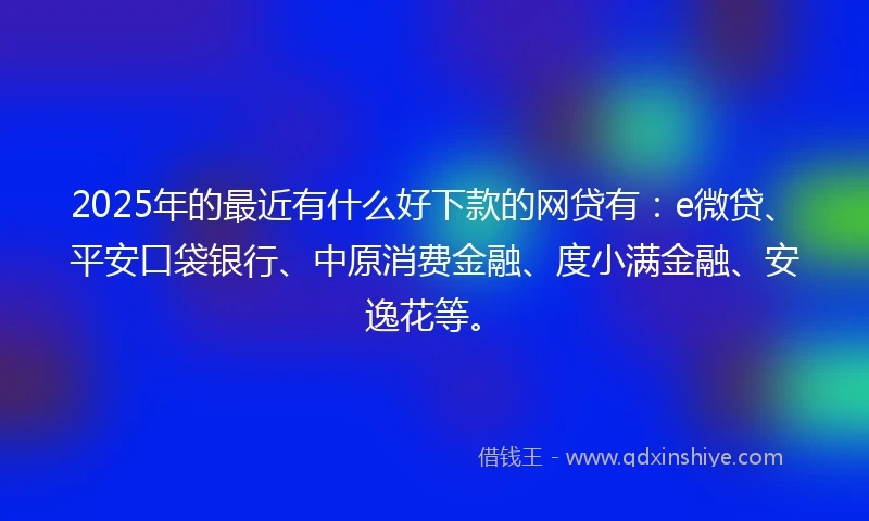 2025年的最近有什么好下款的网贷有：e微贷、平安口袋银行、中原消费金融、度小满金融、安逸花等。