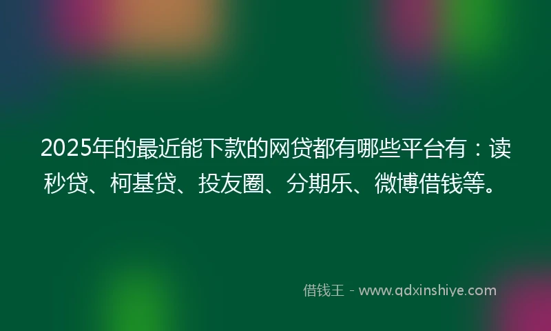 2025年的最近能下款的网贷都有哪些平台有：读秒贷、柯基贷、投友圈、分期乐、微博借钱等。