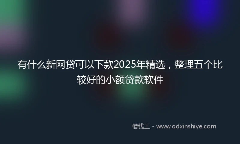 有什么新网贷可以下款2025年精选，整理五个比较好的小额贷款软件