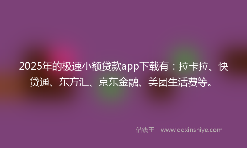2025年的极速小额贷款app下载有：拉卡拉、快贷通、东方汇、京东金融、美团生活费等。