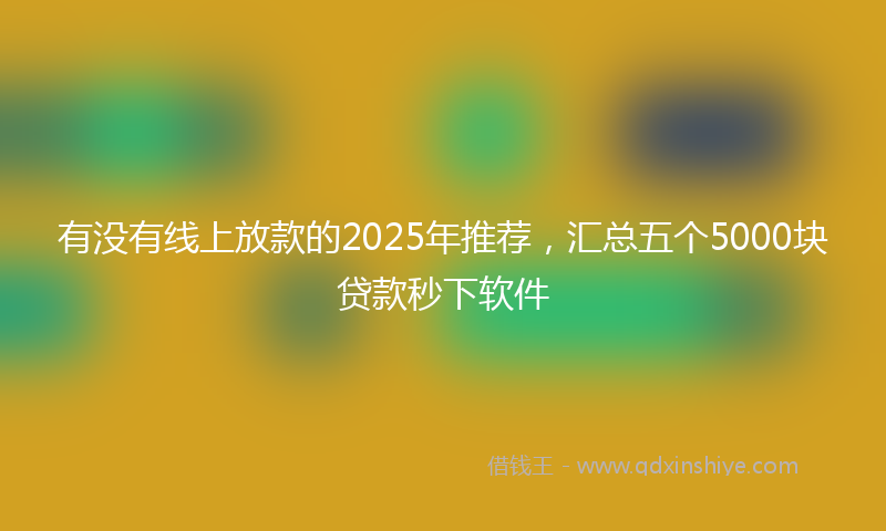 有没有线上放款的2025年推荐，汇总五个5000块贷款秒下软件
