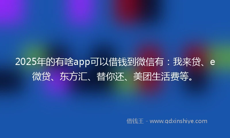 2025年的有啥app可以借钱到微信有：我来贷、e微贷、东方汇、替你还、美团生活费等。