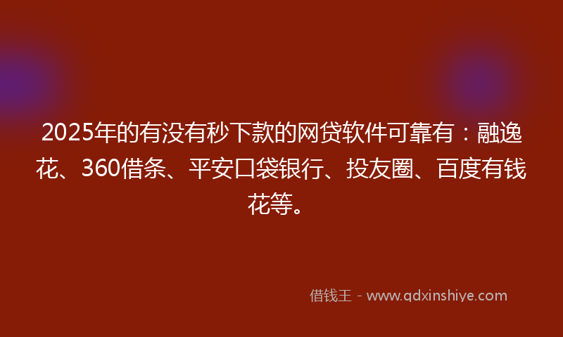 2025年的有没有秒下款的网贷软件可靠有：融逸花、360借条、平安口袋银行、投友圈、百度有钱花等。