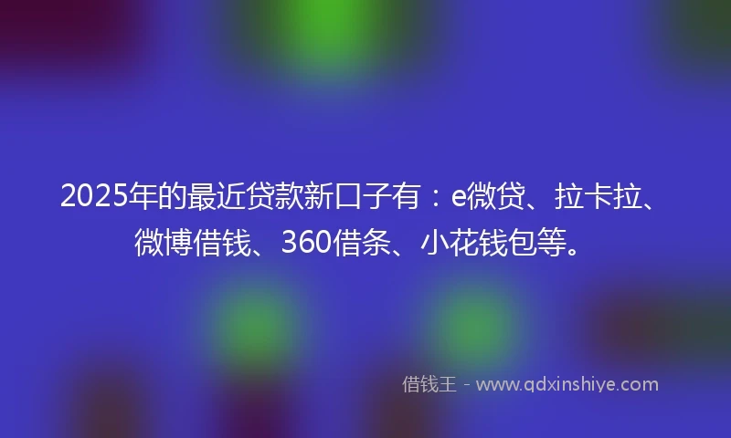 2025年的最近贷款新口子有：e微贷、拉卡拉、微博借钱、360借条、小花钱包等。