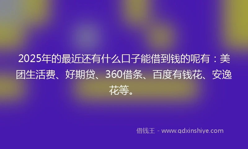 2025年的最近还有什么口子能借到钱的呢有：美团生活费、好期贷、360借条、百度有钱花、安逸花等。