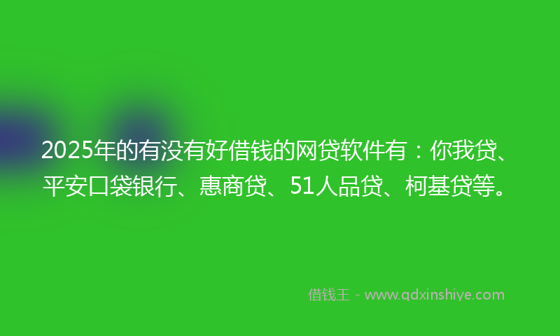 2025年的有没有好借钱的网贷软件有：你我贷、平安口袋银行、惠商贷、51人品贷、柯基贷等。