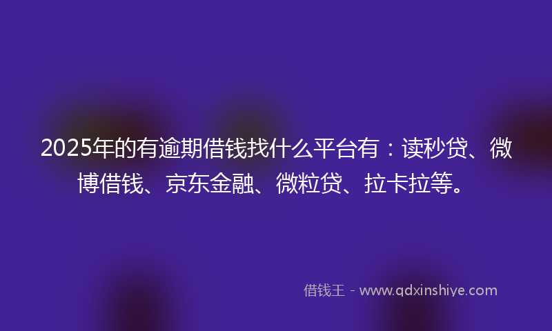 2025年的有逾期借钱找什么平台有：读秒贷、微博借钱、京东金融、微粒贷、拉卡拉等。