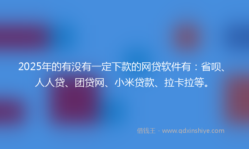 2025年的有没有一定下款的网贷软件有：省呗、人人贷、团贷网、小米贷款、拉卡拉等。