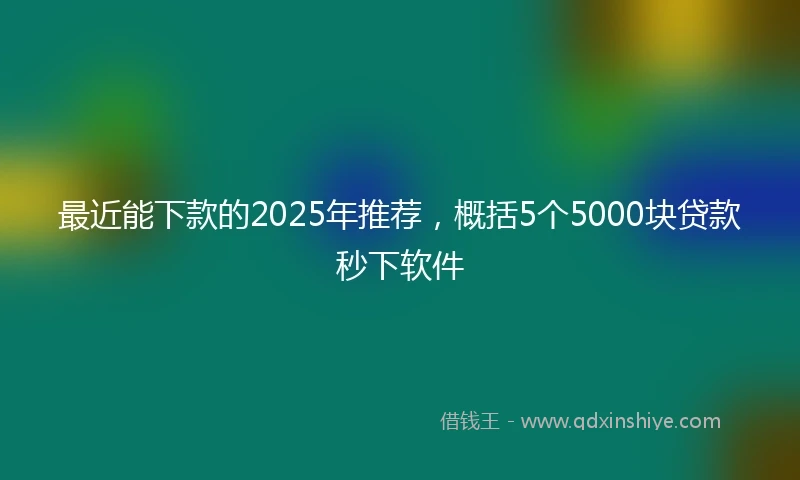 最近能下款的2025年推荐，概括5个5000块贷款秒下软件