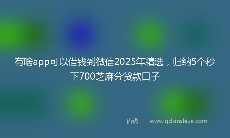 有啥app可以借钱到微信2025年精选，归纳5个秒下700芝麻分贷款口子