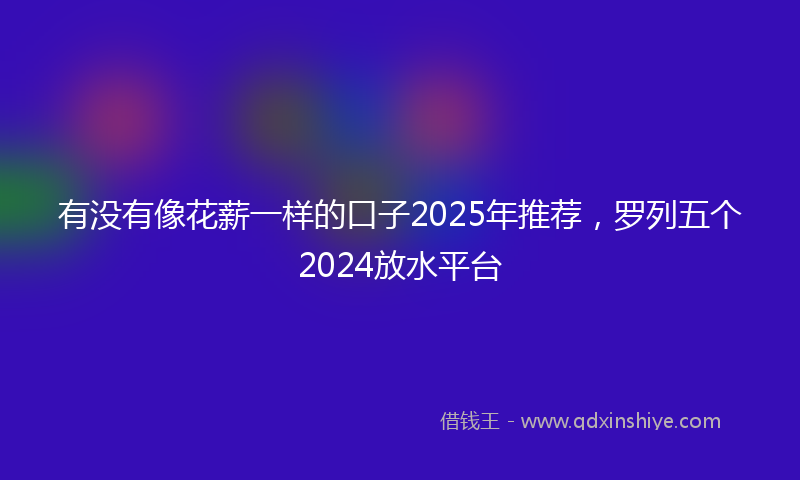 有没有像花薪一样的口子2025年推荐，罗列五个2024放水平台