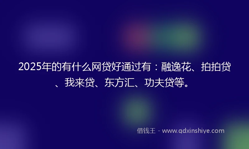 2025年的有什么网贷好通过有：融逸花、拍拍贷、我来贷、东方汇、功夫贷等。