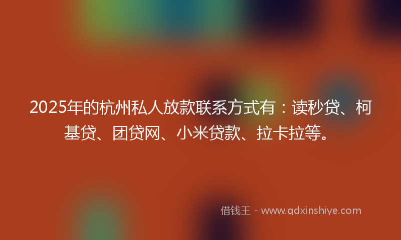 2025年的杭州私人放款联系方式有：读秒贷、柯基贷、团贷网、小米贷款、拉卡拉等。