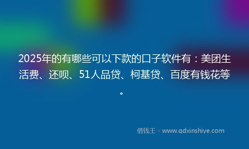 2025年的有哪些可以下款的口子软件有:美团生活费、还呗、51人品贷、柯基贷、百度有钱花等。