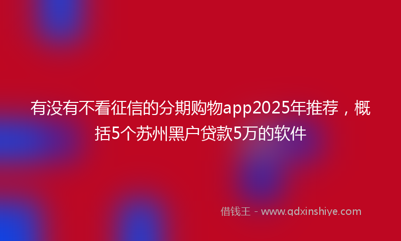 有没有不看征信的分期购物app2025年推荐，概括5个苏州黑户贷款5万的软件