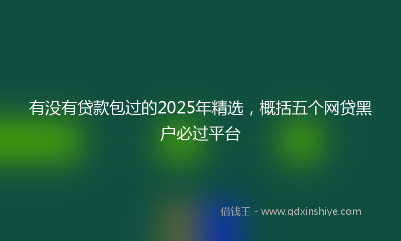 有没有贷款包过的2025年精选，概括五个网贷黑户必过平台