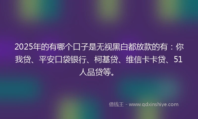 2025年的有哪个口子是无视黑白都放款的有:你我贷、平安口袋银行、柯基贷、维信卡卡贷、51人品贷等。