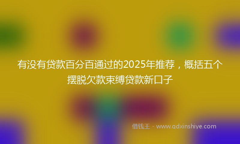 有没有贷款百分百通过的2025年推荐，概括五个摆脱欠款束缚贷款新口子