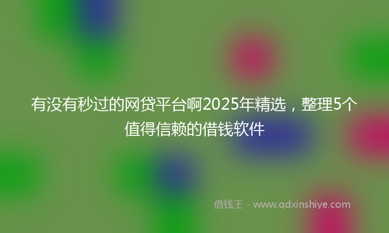 有没有秒过的网贷平台啊2025年精选，整理5个值得信赖的借钱软件