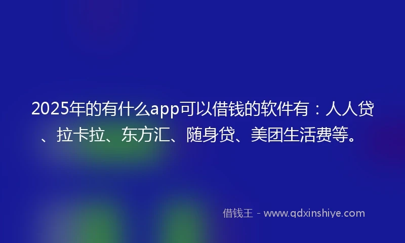 2025年的有什么app可以借钱的软件有:人人贷、拉卡拉、东方汇、随身贷、美团生活费等。