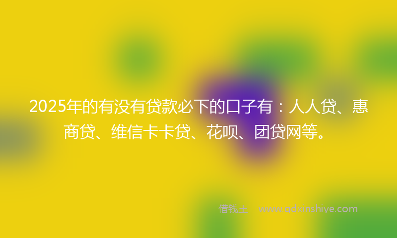 2025年的有没有贷款必下的口子有：人人贷、惠商贷、维信卡卡贷、花呗、团贷网等。
