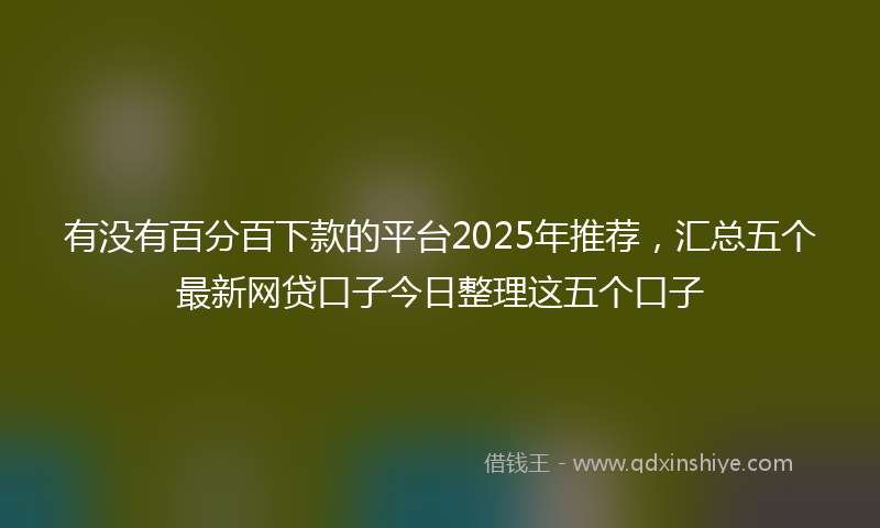 有没有百分百下款的平台2025年推荐，汇总五个最新网贷口子今日整理这五个口子