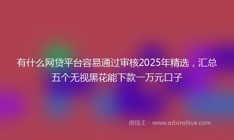 有什么网贷平台容易通过审核2025年精选，汇总五个无视黑花能下款一万元口子