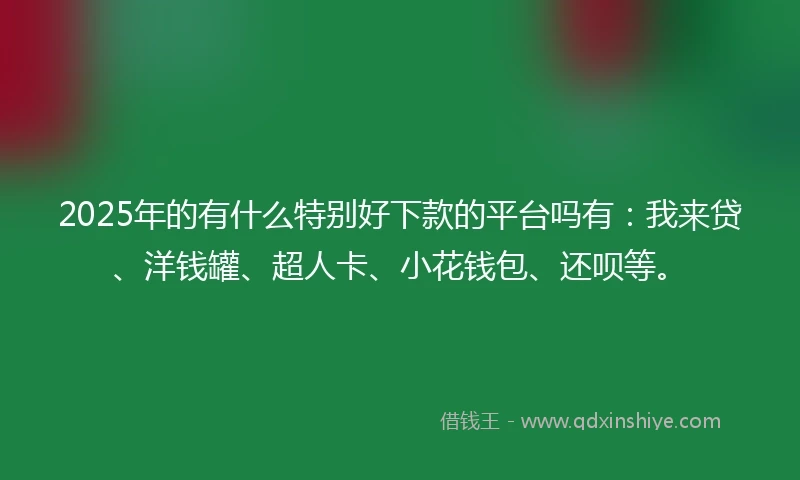 2025年的有什么特别好下款的平台吗有：我来贷、洋钱罐、超人卡、小花钱包、还呗等。