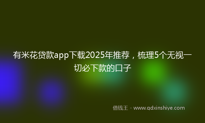 有米花贷款app下载2025年推荐，梳理5个无视一切必下款的口子