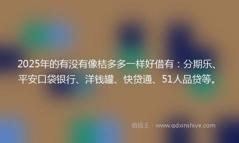 2025年的有没有像桔多多一样好借有：分期乐、平安口袋银行、洋钱罐、快贷通、51人品贷等。
