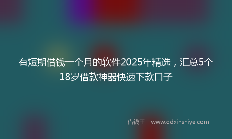 有短期借钱一个月的软件2025年精选，汇总5个18岁借款神器快速下款口子