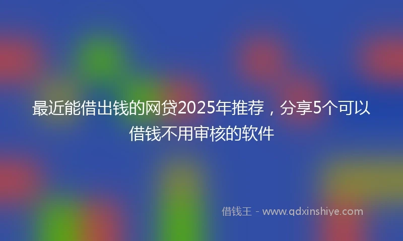最近能借出钱的网贷2025年推荐，分享5个可以借钱不用审核的软件