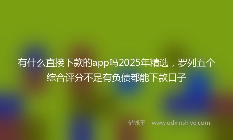 有什么直接下款的app吗2025年精选，罗列五个综合评分不足有负债都能下款口子