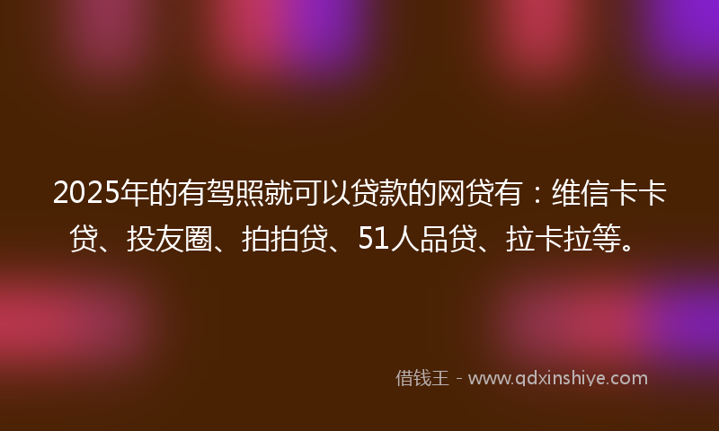2025年的有驾照就可以贷款的网贷有：维信卡卡贷、投友圈、拍拍贷、51人品贷、拉卡拉等。