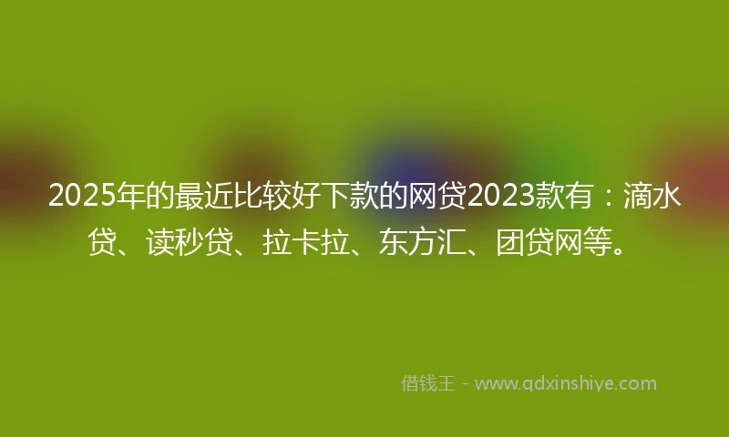 2025年的最近比较好下款的网贷2023款有：滴水贷、读秒贷、拉卡拉、东方汇、团贷网等。