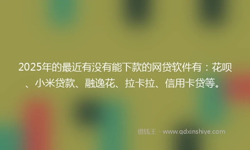 2025年的最近有没有能下款的网贷软件有：花呗、小米贷款、融逸花、拉卡拉、信用卡贷等。