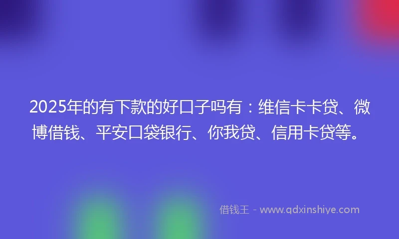 2025年的有下款的好口子吗有:维信卡卡贷、微博借钱、平安口袋银行、你我贷、信用卡贷等。