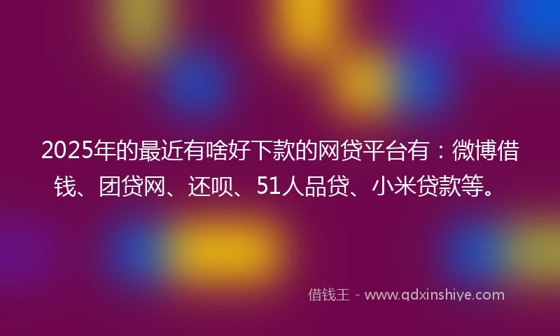 2025年的最近有啥好下款的网贷平台有：微博借钱、团贷网、还呗、51人品贷、小米贷款等。