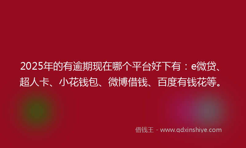 2025年的有逾期现在哪个平台好下有：e微贷、超人卡、小花钱包、微博借钱、百度有钱花等。