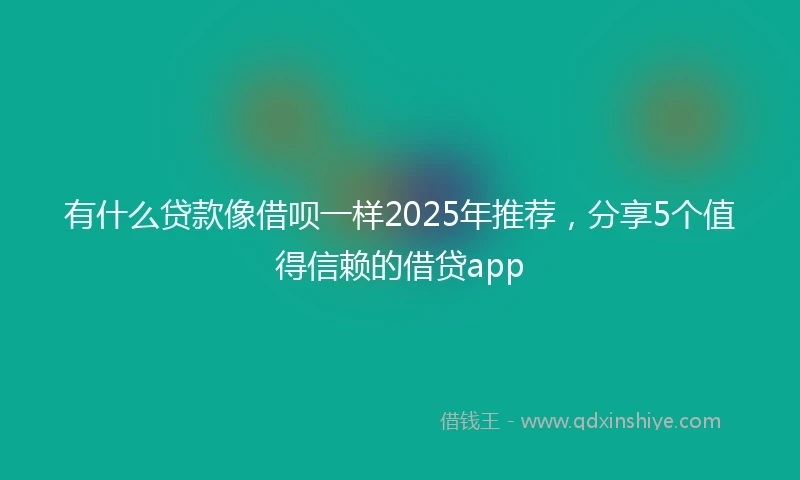 有什么贷款像借呗一样2025年推荐,分享5个值得信赖的借贷app
