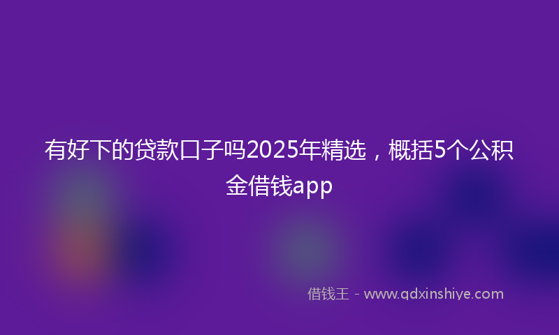 有好下的贷款口子吗2025年精选，概括5个公积金借钱app
