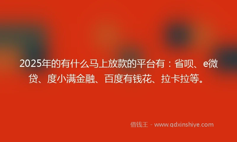2025年的有什么马上放款的平台有：省呗、e微贷、度小满金融、百度有钱花、拉卡拉等。