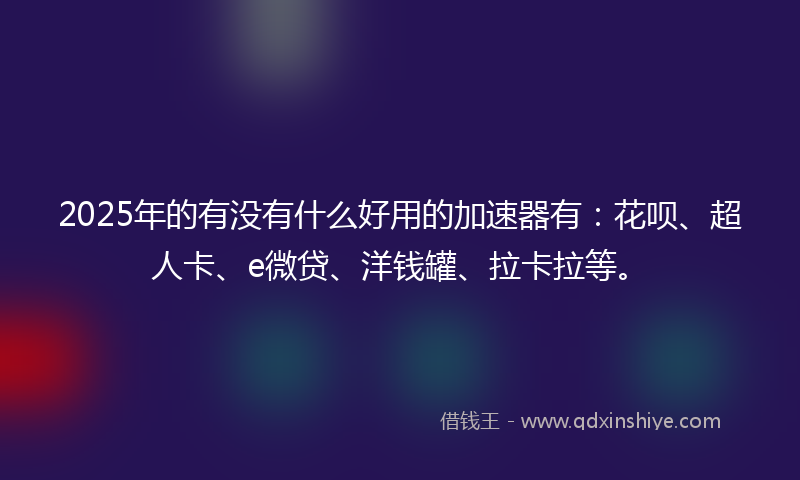 2025年的有没有什么好用的加速器有：花呗、超人卡、e微贷、洋钱罐、拉卡拉等。