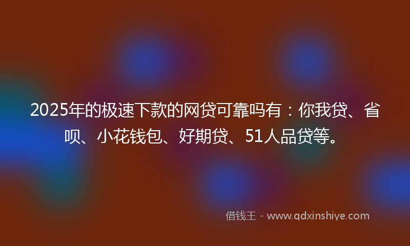 2025年的极速下款的网贷可靠吗有：你我贷、省呗、小花钱包、好期贷、51人品贷等。